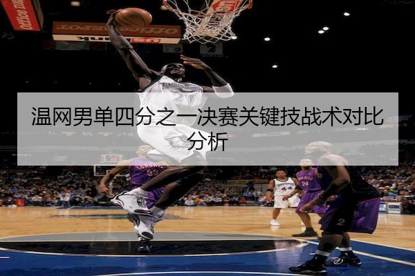 温网男单四分之一决赛关键技战术对比分析（ChinaSportsLottery）